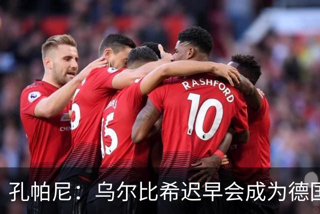 孔帕尼：乌尔比希迟早会成为德国队主力门将 预计格纳布里能出战