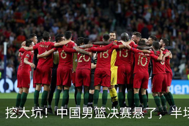 挖大坑！中国男篮决赛悬了，半场落后19分，原因揭晓 2数据拉胯！